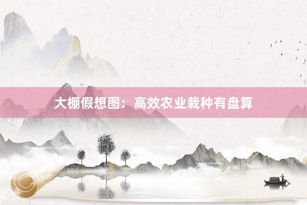 大棚假想图:高效农业栽种有盘算