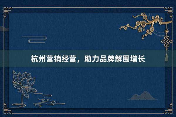 杭州营销经营，助力品牌解围增长