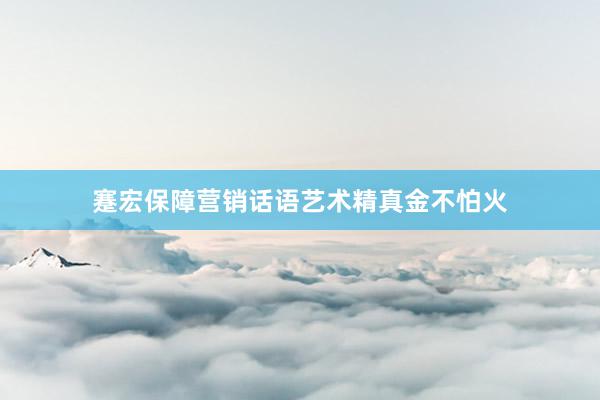 蹇宏保障营销话语艺术精真金不怕火