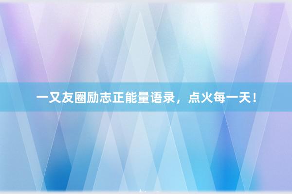 一又友圈励志正能量语录,点火每一天!